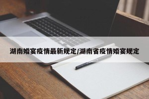 湖南婚宴疫情最新规定/湖南省疫情婚宴规定
