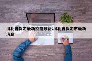 河北省保定最新疫情最新:河北省保定市最新消息