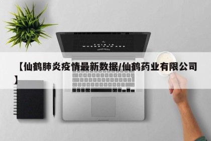 【仙鹤肺炎疫情最新数据/仙鹤药业有限公司】
