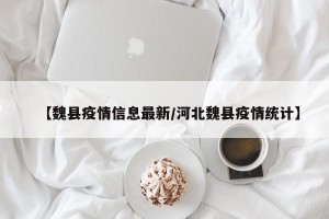 【魏县疫情信息最新/河北魏县疫情统计】