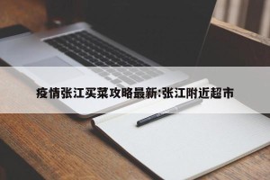 疫情张江买菜攻略最新:张江附近超市