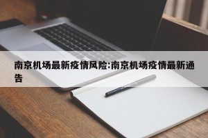 南京机场最新疫情风险:南京机场疫情最新通告