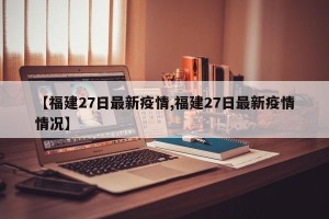 【福建27日最新疫情,福建27日最新疫情情况】
