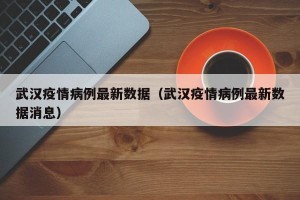 武汉疫情病例最新数据（武汉疫情病例最新数据消息）