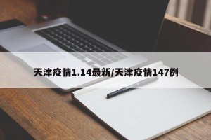 天津疫情1.14最新/天津疫情147例