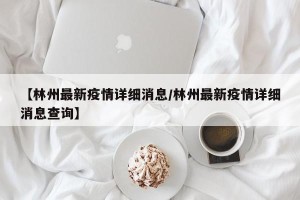 【林州最新疫情详细消息/林州最新疫情详细消息查询】