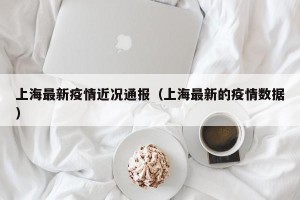 上海最新疫情近况通报（上海最新的疫情数据）