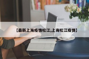 【最新上海疫情松江,上诲松江疫情】