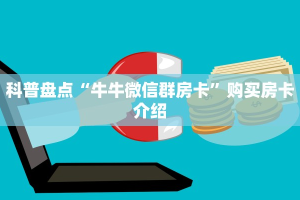 科普盘点“牛牛微信群房卡”购买房卡介绍