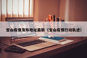 宝山疫情发布地址最新（宝山疫情行动轨迹）