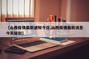 【山西疫情最新通知今日,山西疫情最新消息今天疑似】