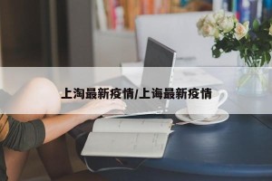 上淘最新疫情/上诲最新疫情