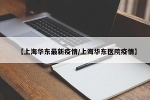 【上海华东最新疫情/上海华东医院疫情】