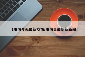 【阳信今天最新疫情/阳信县最新新新闻】
