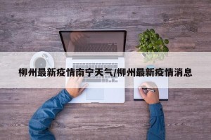 柳州最新疫情南宁天气/柳州最新疫情消息