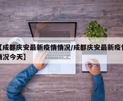 【成都庆安最新疫情情况/成都庆安最新疫情情况今天】