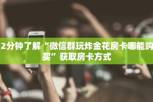 2分钟了解“微信群玩炸金花房卡哪能购买”获取房卡方式