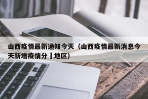 山西疫情最新通知今天（山西疫情最新消息今天新增疫情分佈地区）