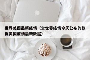 世界美国最新疫情（全世界疫情今天公布的数据美国疫情最新数据）