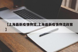 【上海最新疫情物流,上海最新疫情物流政策】