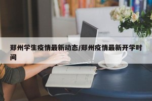 郑州学生疫情最新动态/郑州疫情最新开学时间
