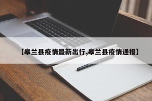 【皋兰县疫情最新出行,皋兰县疫情通报】