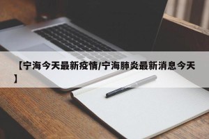 【宁海今天最新疫情/宁海肺炎最新消息今天】