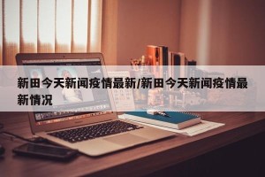 新田今天新闻疫情最新/新田今天新闻疫情最新情况