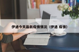 伊通今天最新疫情情况（伊通 疫情）