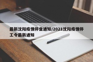 最新沈阳疫情停业通知/2021沈阳疫情停工令最新通知