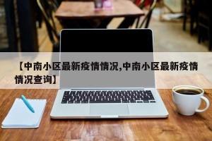 【中南小区最新疫情情况,中南小区最新疫情情况查询】