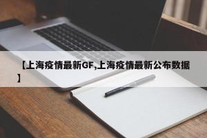 【上海疫情最新GF,上海疫情最新公布数据】