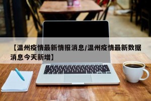 【温州疫情最新情报消息/温州疫情最新数据消息今天新增】