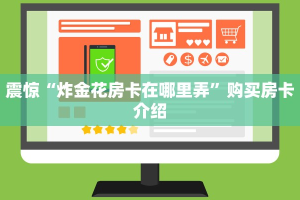 震惊“炸金花房卡在哪里弄”购买房卡介绍