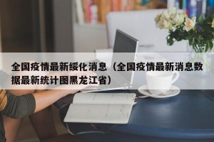 全国疫情最新绥化消息（全国疫情最新消息数据最新统计图黑龙江省）