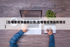【在哪看疫情最新公告,在哪看疫情最新情况】