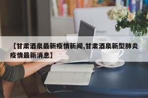 【甘肃酒泉最新疫情新闻,甘肃酒泉新型肺炎疫情最新消息】
