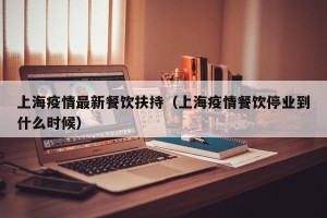 上海疫情最新餐饮扶持（上海疫情餐饮停业到什么时候）