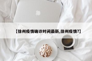 【徐州疫情确诊时间最新,徐州疫情?】