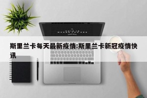 斯里兰卡每天最新疫情:斯里兰卡新冠疫情快讯