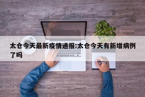 太仓今天最新疫情通报:太仓今天有新增病例了吗