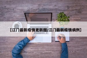 【江门最新疫情更新图/江门最新疫情病例】