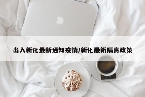 出入新化最新通知疫情/新化最新隔离政策