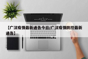 【广汉疫情最新通告今日/广汉疫情防控最新通告】