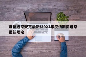 疫情进京规定最新/2021年疫情期间进京最新规定
