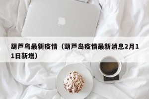 葫芦鸟最新疫情（葫芦岛疫情最新消息2月11日新增）