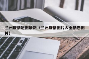 兰州疫情配图最新（兰州疫情图片大全励志图片）