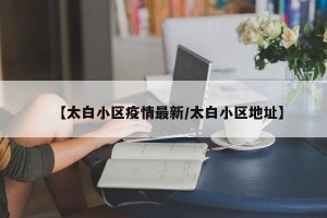 【太白小区疫情最新/太白小区地址】