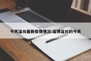 今天淄川最新疫情情况:淄博淄川的今天