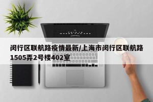 闵行区联航路疫情最新/上海市闵行区联航路1505弄2号楼402室